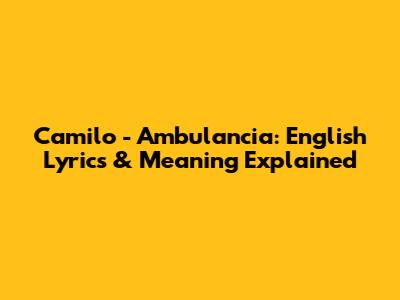Camilo - Ambulancia: English Lyrics & Meaning Explained