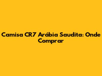 Camisa CR7 Arábia Saudita: Onde Comprar