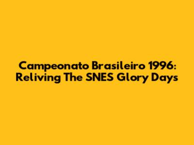 Campeonato Brasileiro 1996: Reliving The SNES Glory Days