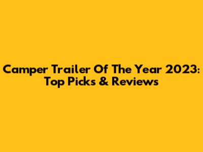 Camper Trailer Of The Year 2023: Top Picks & Reviews