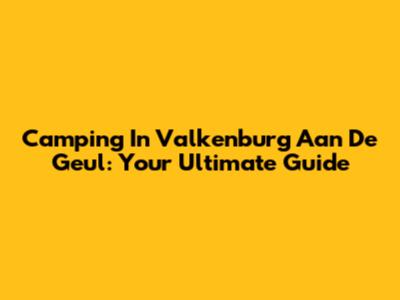 Camping In Valkenburg Aan De Geul: Your Ultimate Guide