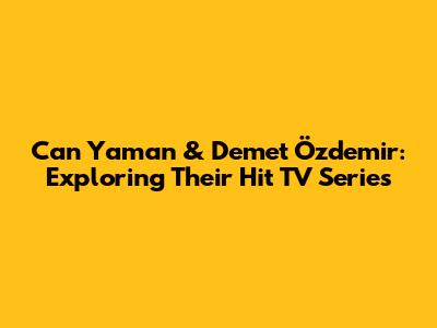 Can Yaman & Demet Özdemir: Exploring Their Hit TV Series