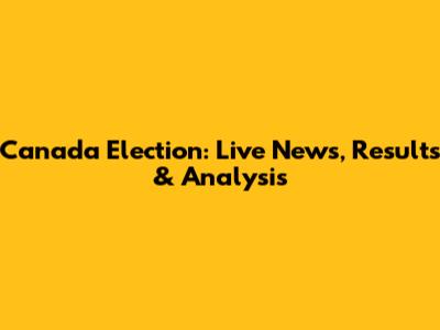 Canada Election: Live News, Results & Analysis