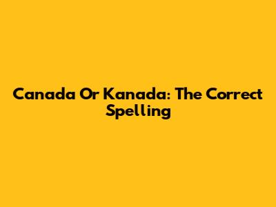 Canada Or Kanada: The Correct Spelling