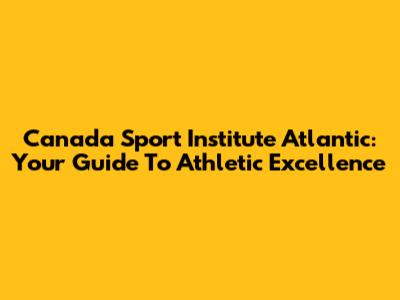 Canada Sport Institute Atlantic: Your Guide To Athletic Excellence
