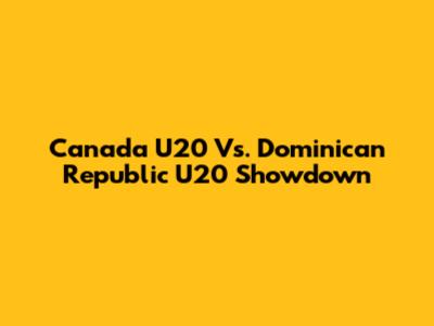 Canada U20 Vs. Dominican Republic U20 Showdown