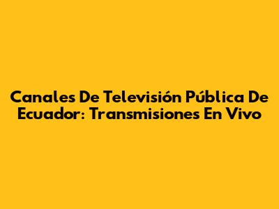 Canales De Televisión Pública De Ecuador: Transmisiones En Vivo
