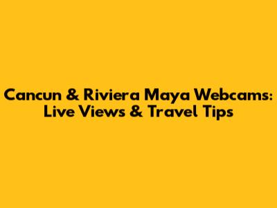 Cancun & Riviera Maya Webcams: Live Views & Travel Tips