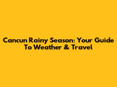 Cancun Rainy Season: Your Guide To Weather & Travel