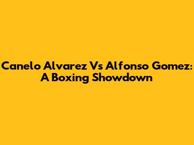 Canelo Alvarez Vs Alfonso Gomez: A Boxing Showdown