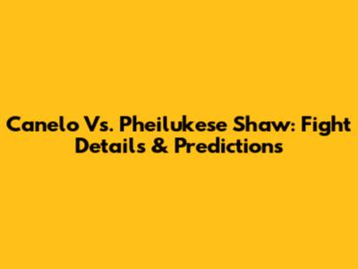 Canelo Vs. Pheilukese Shaw: Fight Details & Predictions
