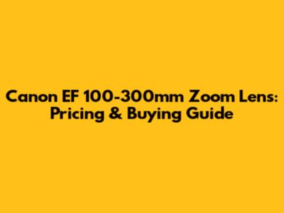 Canon EF 100-300mm Zoom Lens: Pricing & Buying Guide