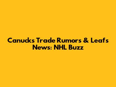 Canucks Trade Rumors & Leafs News: NHL Buzz