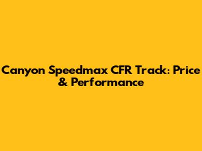 Canyon Speedmax CFR Track: Price & Performance