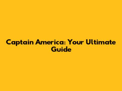 Captain America: Your Ultimate Guide
