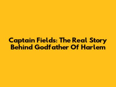 Captain Fields: The Real Story Behind Godfather Of Harlem