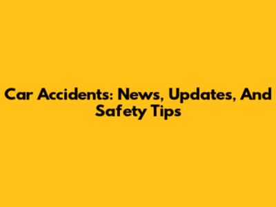 Car Accidents: News, Updates, And Safety Tips