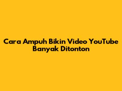 Cara Ampuh Bikin Video YouTube Banyak Ditonton