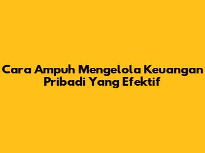 Cara Ampuh Mengelola Keuangan Pribadi Yang Efektif