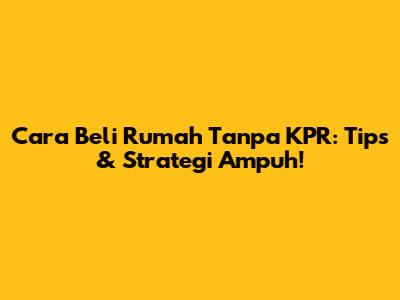Cara Beli Rumah Tanpa KPR: Tips & Strategi Ampuh!