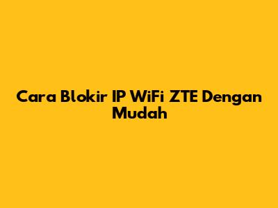 Cara Blokir IP WiFi ZTE Dengan Mudah