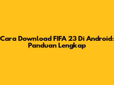 Cara Download FIFA 23 Di Android: Panduan Lengkap