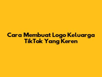 Cara Membuat Logo Keluarga TikTok Yang Keren
