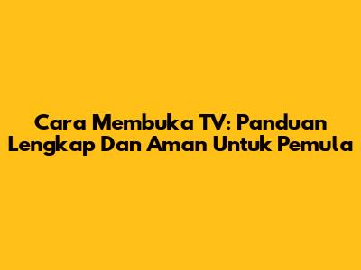 Cara Membuka TV: Panduan Lengkap Dan Aman Untuk Pemula