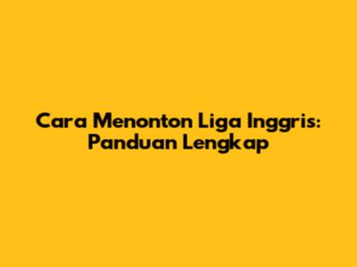 Cara Menonton Liga Inggris: Panduan Lengkap