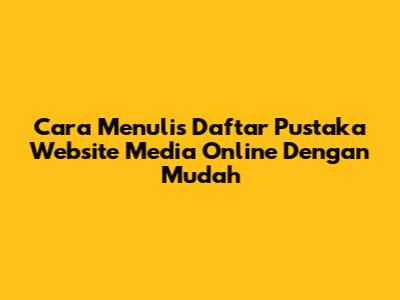 Cara Menulis Daftar Pustaka Website Media Online Dengan Mudah