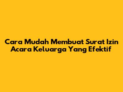 Cara Mudah Membuat Surat Izin Acara Keluarga Yang Efektif