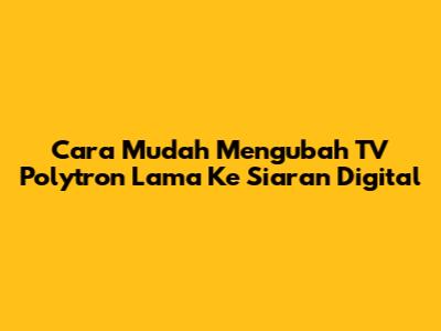 Cara Mudah Mengubah TV Polytron Lama Ke Siaran Digital
