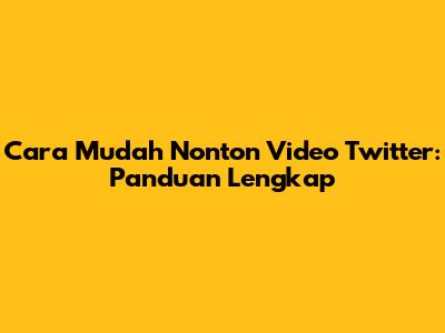 Cara Mudah Nonton Video Twitter: Panduan Lengkap
