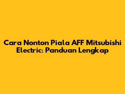 Cara Nonton Piala AFF Mitsubishi Electric: Panduan Lengkap