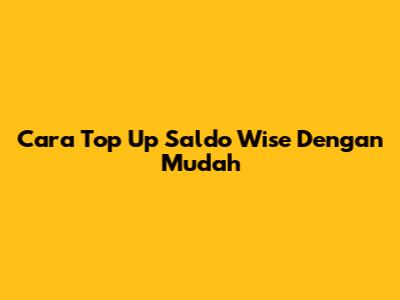 Cara Top Up Saldo Wise Dengan Mudah