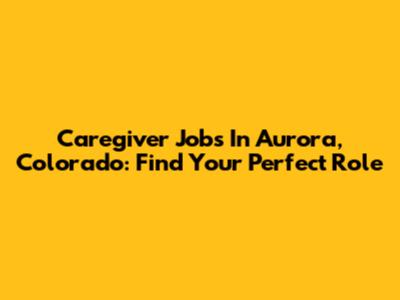 Caregiver Jobs In Aurora, Colorado: Find Your Perfect Role
