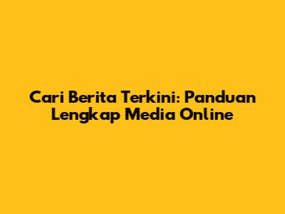 Cari Berita Terkini: Panduan Lengkap Media Online