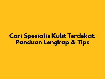 Cari Spesialis Kulit Terdekat: Panduan Lengkap & Tips