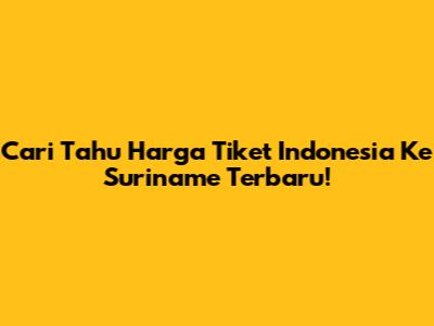 Cari Tahu Harga Tiket Indonesia Ke Suriname Terbaru!