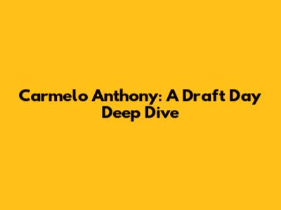 Carmelo Anthony: A Draft Day Deep Dive
