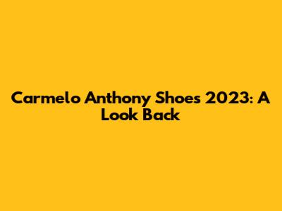 Carmelo Anthony Shoes 2023: A Look Back