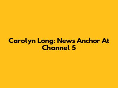 Carolyn Long: News Anchor At Channel 5