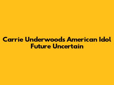 Carrie Underwood's American Idol Future Uncertain