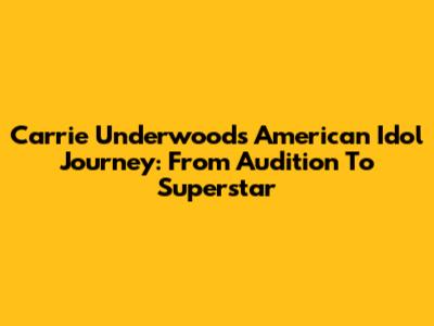 Carrie Underwood's American Idol Journey: From Audition To Superstar