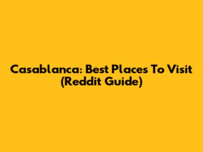 Casablanca: Best Places To Visit (Reddit Guide)