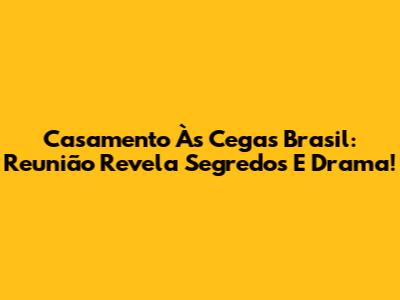 Casamento Às Cegas Brasil: Reunião Revela Segredos E Drama!