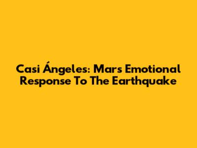 Casi Ángeles: Mar's Emotional Response To The Earthquake
