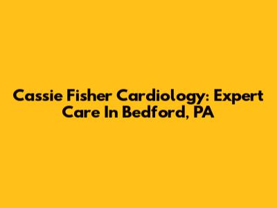 Cassie Fisher Cardiology: Expert Care In Bedford, PA