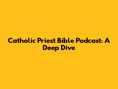 Catholic Priest Bible Podcast: A Deep Dive