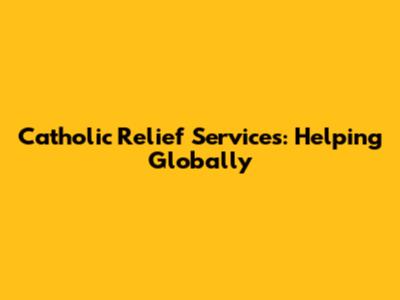Catholic Relief Services: Helping Globally